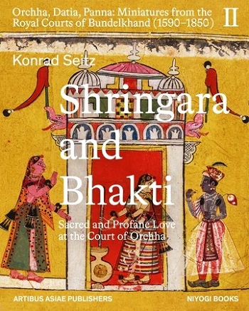 Shrigara and Bhakti: sacred and profane love at the court of Orchha; Orchha, Datia, Panna: Miniatures from the Royal Courts of Bundelkhand (1590-1850), Vol.2