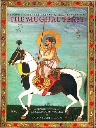 The mughal feast (recipes from the kitchen of emperor Shah Jahan), a transcreation of Nuskha-E-Shahjahani