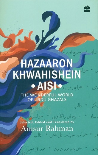 Hazaaro khwahishein aisi: the wonderful world of Urdu ghazals, selected, ed. and tr. by Anisur Rahman