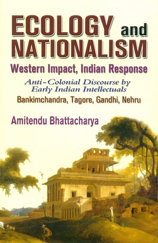 Ecology and nationalism: western impact, Indian response, anti-colonial discourse by early Indian intellectuals Bankimchandra, Tagore, Gandhi, Nehru