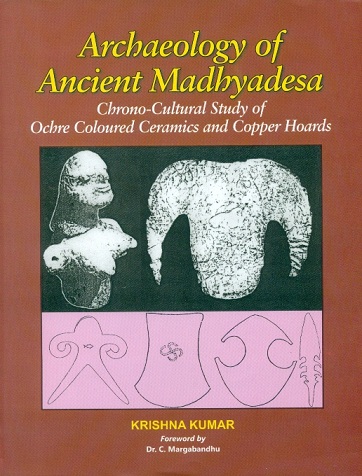Archaeology of ancient Madhyadesa: chrono-cultural study of Ochre coloured ceramics and copper hoards, foreword by C. Margabandhu